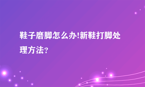 鞋子磨脚怎么办!新鞋打脚处理方法？