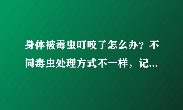 身体被毒虫叮咬了怎么办？不同毒虫处理方式不一样，记住这5种