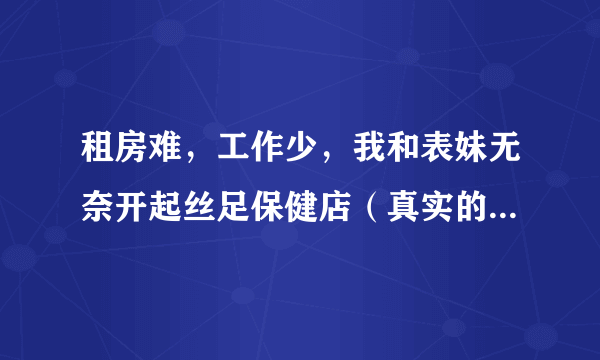 租房难，工作少，我和表妹无奈开起丝足保健店（真实的悲催经历）~~