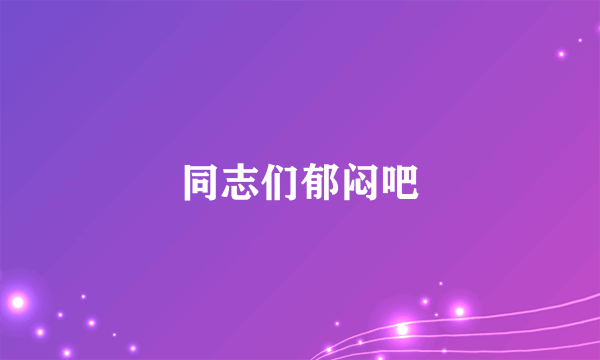 同志们郁闷吧