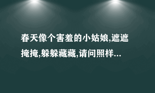 春天像个害羞的小姑娘,遮遮掩掩,躲躲藏藏,请问照样子怎么写句子?