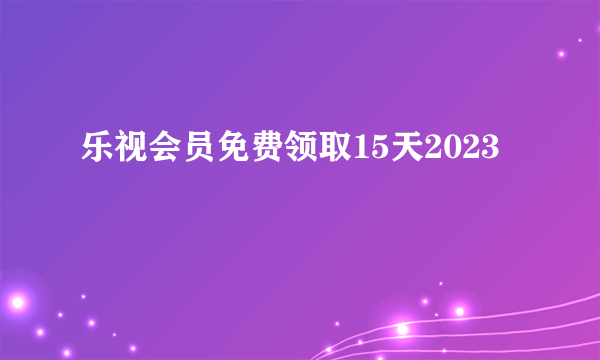 乐视会员免费领取15天2023