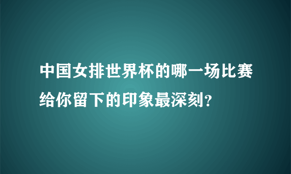 中国女排世界杯的哪一场比赛给你留下的印象最深刻？