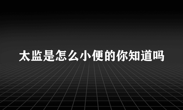 太监是怎么小便的你知道吗