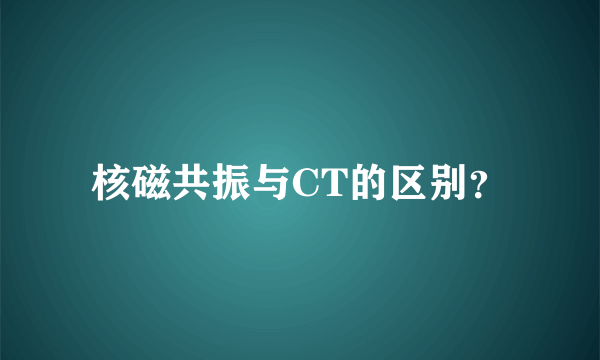 核磁共振与CT的区别？