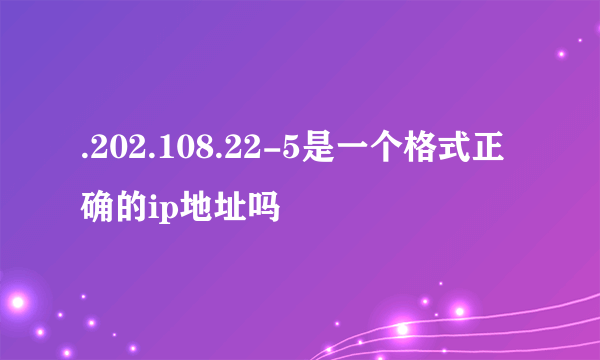 .202.108.22-5是一个格式正确的ip地址吗