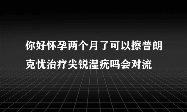 你好怀孕两个月了可以擦普朗克忧治疗尖锐湿疣吗会对流