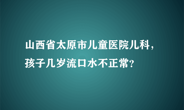 山西省太原市儿童医院儿科，孩子几岁流口水不正常？