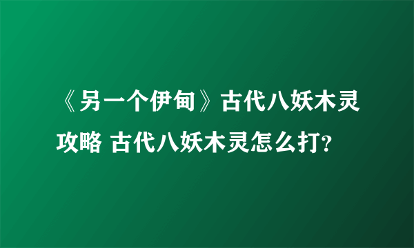 《另一个伊甸》古代八妖木灵攻略 古代八妖木灵怎么打？