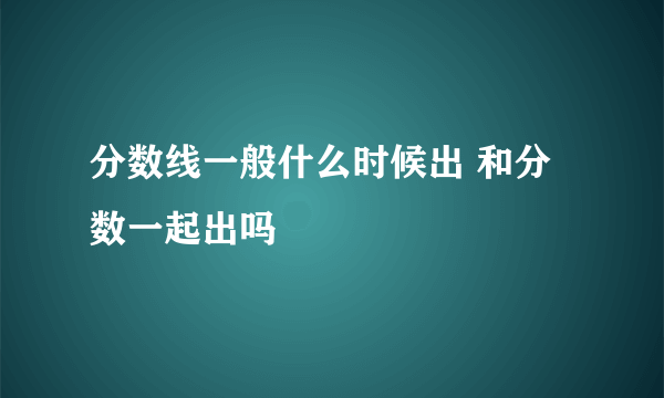 分数线一般什么时候出 和分数一起出吗