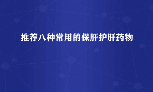 推荐八种常用的保肝护肝药物