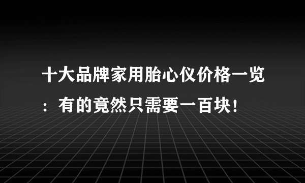 十大品牌家用胎心仪价格一览：有的竟然只需要一百块！