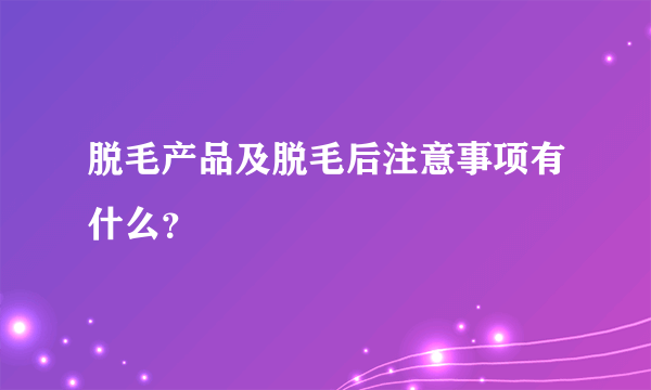 脱毛产品及脱毛后注意事项有什么？