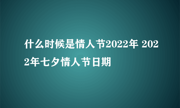 什么时候是情人节2022年 2022年七夕情人节日期