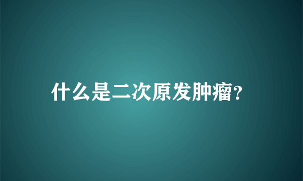 什么是二次原发肿瘤？