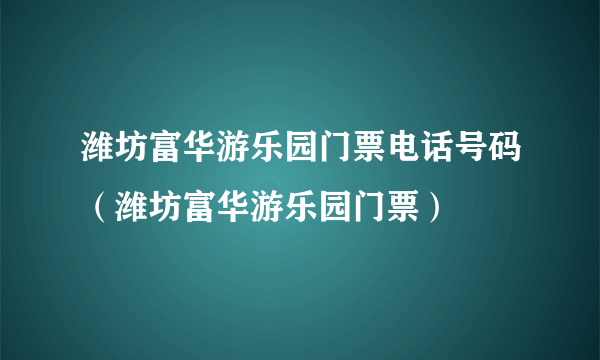 潍坊富华游乐园门票电话号码（潍坊富华游乐园门票）