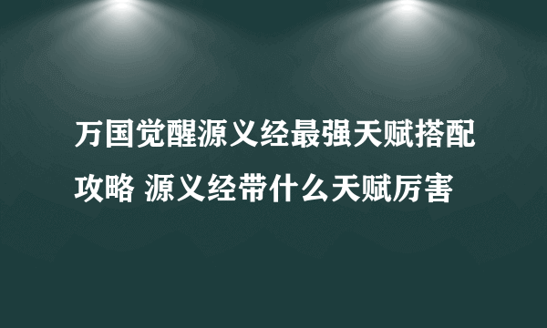 万国觉醒源义经最强天赋搭配攻略 源义经带什么天赋厉害