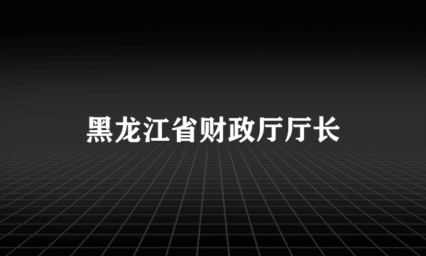 黑龙江省财政厅厅长