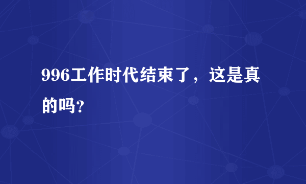 996工作时代结束了，这是真的吗？