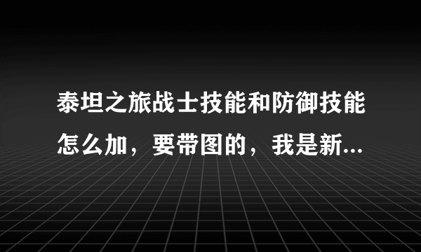 泰坦之旅战士技能和防御技能怎么加，要带图的，我是新手，看不懂带字的！