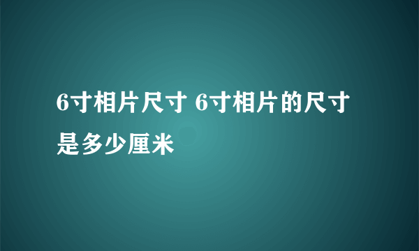 6寸相片尺寸 6寸相片的尺寸是多少厘米