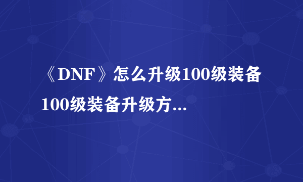 《DNF》怎么升级100级装备 100级装备升级方法图文教程