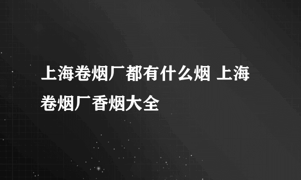 上海卷烟厂都有什么烟 上海卷烟厂香烟大全