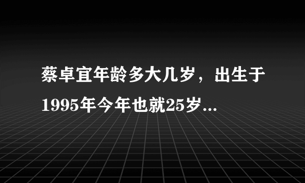 蔡卓宜年龄多大几岁，出生于1995年今年也就25岁-飞外网