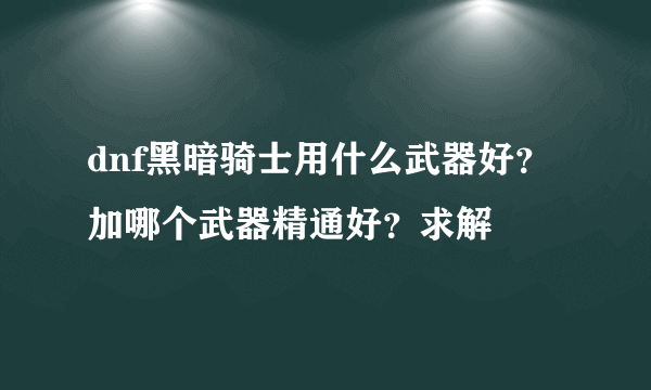 dnf黑暗骑士用什么武器好？加哪个武器精通好？求解