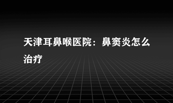 天津耳鼻喉医院：鼻窦炎怎么治疗