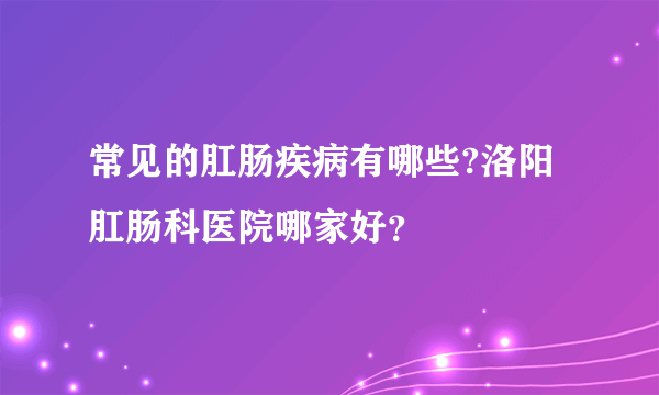 常见的肛肠疾病有哪些?洛阳肛肠科医院哪家好？