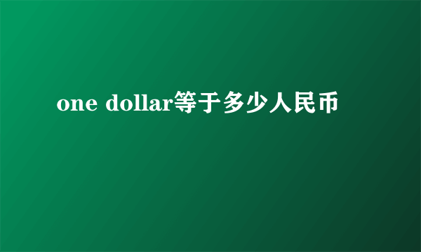 one dollar等于多少人民币