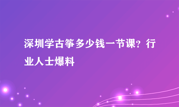 深圳学古筝多少钱一节课？行业人士爆料