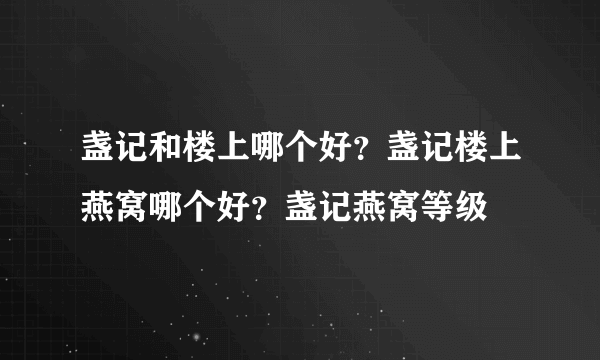 盏记和楼上哪个好？盏记楼上燕窝哪个好？盏记燕窝等级