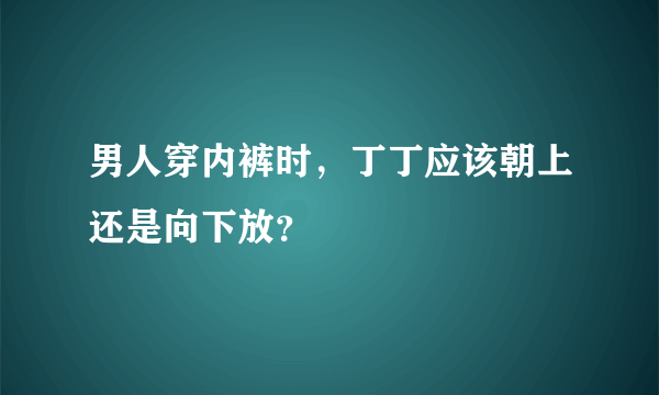 男人穿内裤时，丁丁应该朝上还是向下放？