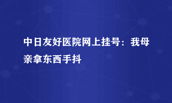 中日友好医院网上挂号：我母亲拿东西手抖