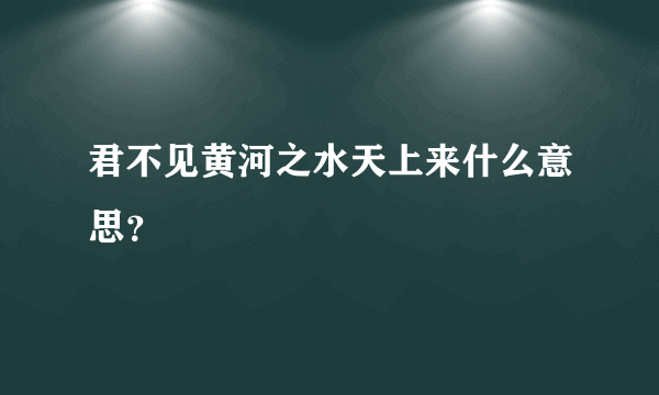 君不见黄河之水天上来什么意思？