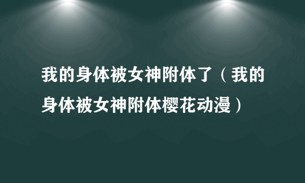 我的身体被女神附体了（我的身体被女神附体樱花动漫）