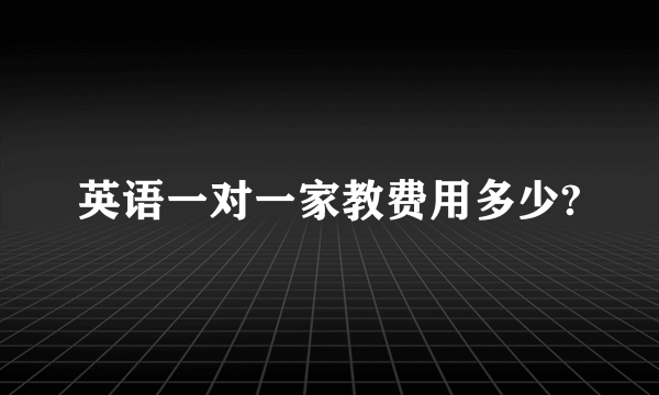 英语一对一家教费用多少?