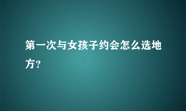 第一次与女孩子约会怎么选地方？