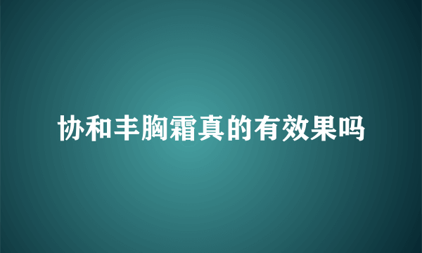 协和丰胸霜真的有效果吗