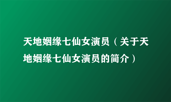 天地姻缘七仙女演员（关于天地姻缘七仙女演员的简介）