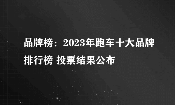 品牌榜：2023年跑车十大品牌排行榜 投票结果公布