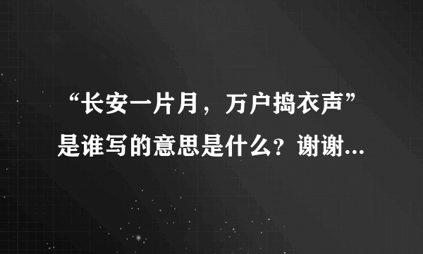 “长安一片月，万户捣衣声”是谁写的意思是什么？谢谢。。。。。。急急急！! ! ! ！