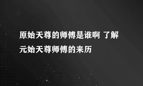 原始天尊的师傅是谁啊 了解元始天尊师傅的来历