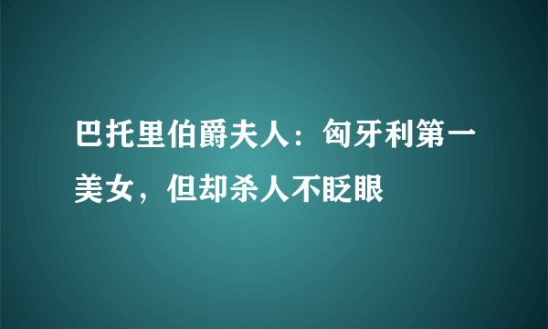 巴托里伯爵夫人：匈牙利第一美女，但却杀人不眨眼