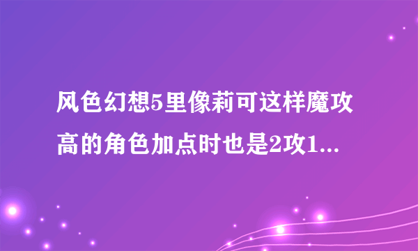 风色幻想5里像莉可这样魔攻高的角色加点时也是2攻1敏？还有魔攻角色技能怎么练？