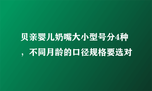 贝亲婴儿奶嘴大小型号分4种，不同月龄的口径规格要选对