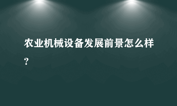 农业机械设备发展前景怎么样？