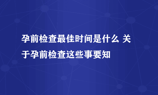 孕前检查最佳时间是什么 关于孕前检查这些事要知